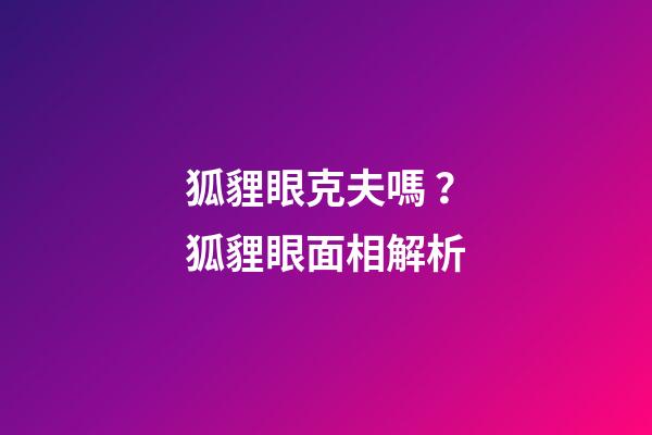 狐貍眼克夫嗎？狐貍眼面相解析